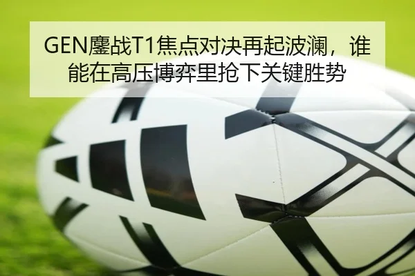 GEN鏖战T1焦点对决再起波澜，谁能在高压博弈里抢下关键胜势