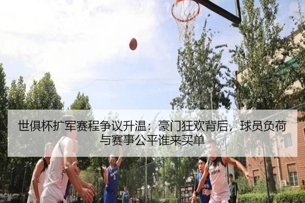 世俱杯扩军赛程争议升温：豪门狂欢背后，球员负荷与赛事公平谁来买单（bet365）