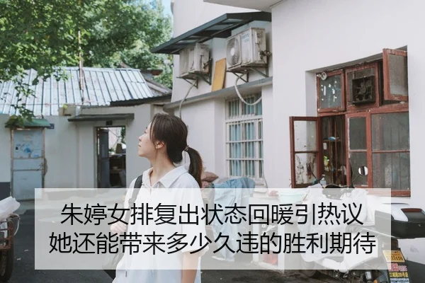 朱婷女排复出状态回暖引热议 她还能带来多少久违的胜利期待（bet365）